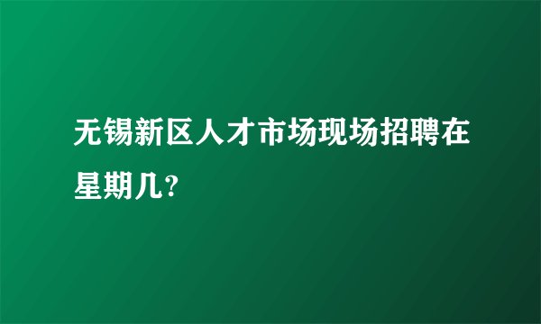 无锡新区人才市场现场招聘在星期几?