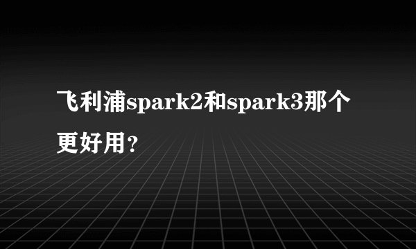 飞利浦spark2和spark3那个更好用？