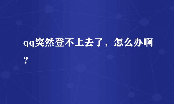 qq突然登不上去了，怎么办啊？
