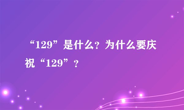 “129”是什么？为什么要庆祝“129”？