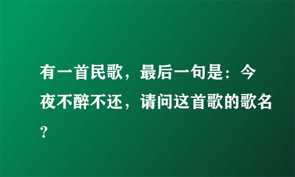 有一首民歌，最后一句是：今夜不醉不还，请问这首歌的歌名？