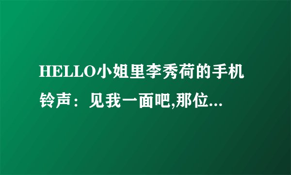 HELLO小姐里李秀荷的手机铃声：见我一面吧,那位帮帮忙啊怎么下载啊 ‘