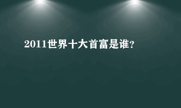 2011世界十大首富是谁？