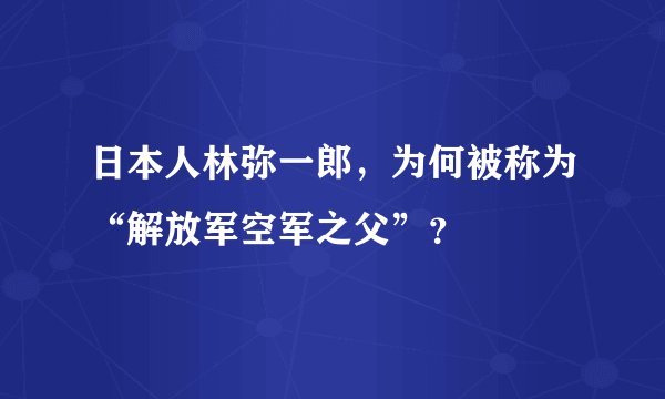 日本人林弥一郎，为何被称为“解放军空军之父”？