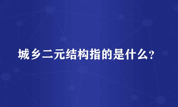 城乡二元结构指的是什么？
