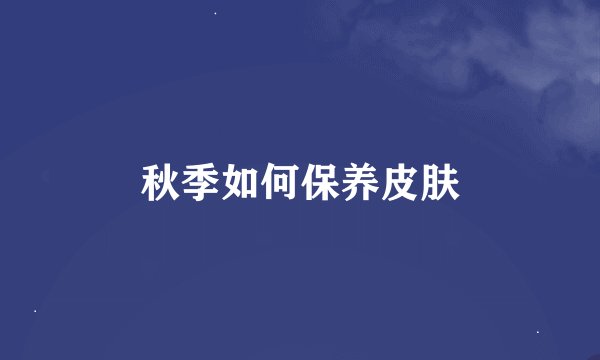 秋季如何保养皮肤