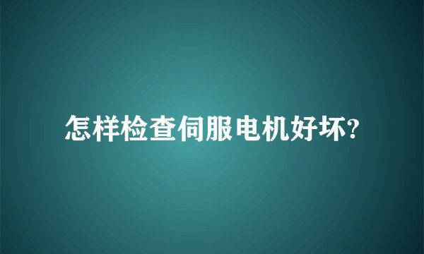 怎样检查伺服电机好坏?