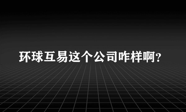 环球互易这个公司咋样啊？