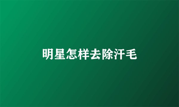 明星怎样去除汗毛