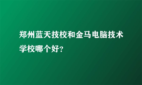 郑州蓝天技校和金马电脑技术学校哪个好？