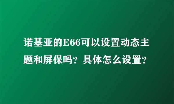 诺基亚的E66可以设置动态主题和屏保吗？具体怎么设置？