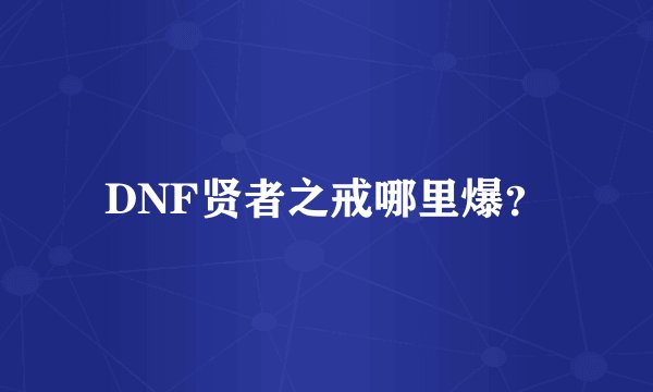 DNF贤者之戒哪里爆？