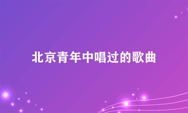 北京青年中唱过的歌曲