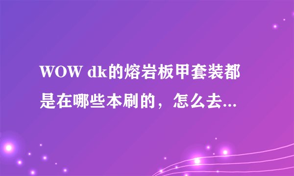 WOW dk的熔岩板甲套装都是在哪些本刷的，怎么去，打出来在哪换？