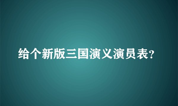 给个新版三国演义演员表？