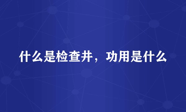 什么是检查井，功用是什么