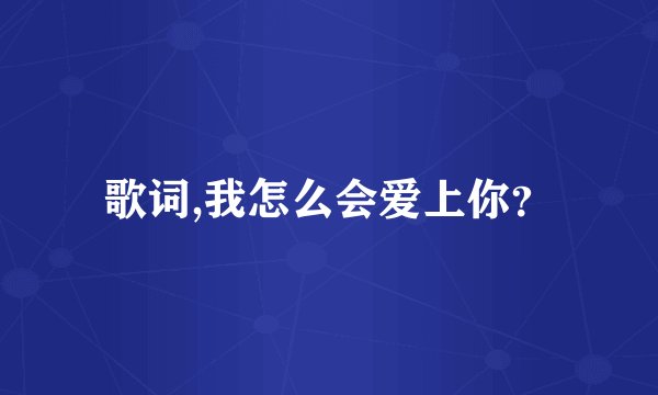 歌词,我怎么会爱上你？