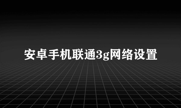 安卓手机联通3g网络设置