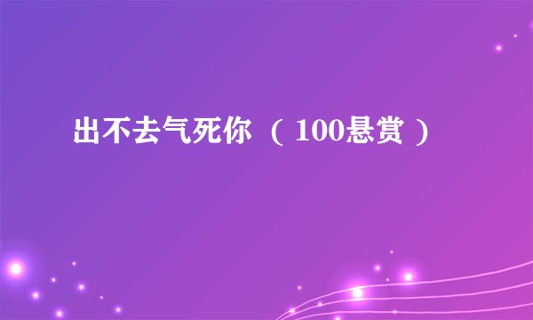 出不去气死你  ( 100悬赏 )
