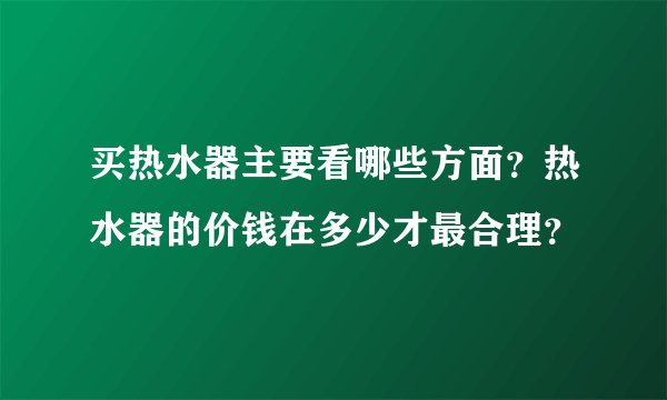 买热水器主要看哪些方面？热水器的价钱在多少才最合理？
