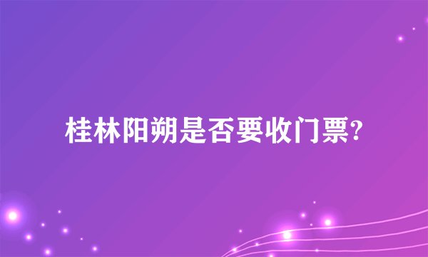 桂林阳朔是否要收门票?