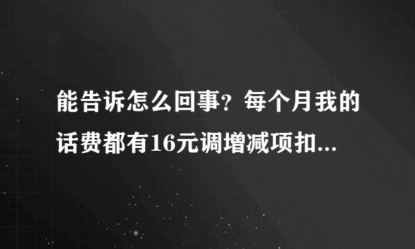 能告诉怎么回事？每个月我的话费都有16元调增减项扣费情况，怎样取消？