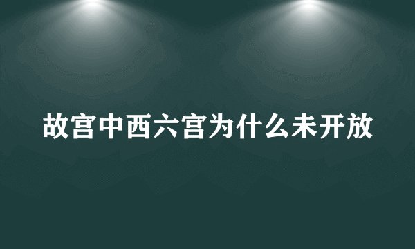 故宫中西六宫为什么未开放