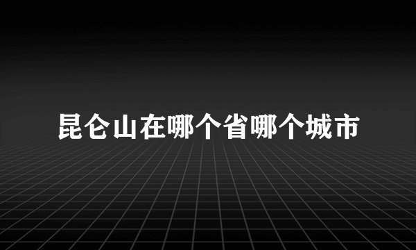 昆仑山在哪个省哪个城市
