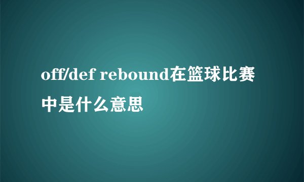 off/def rebound在篮球比赛中是什么意思