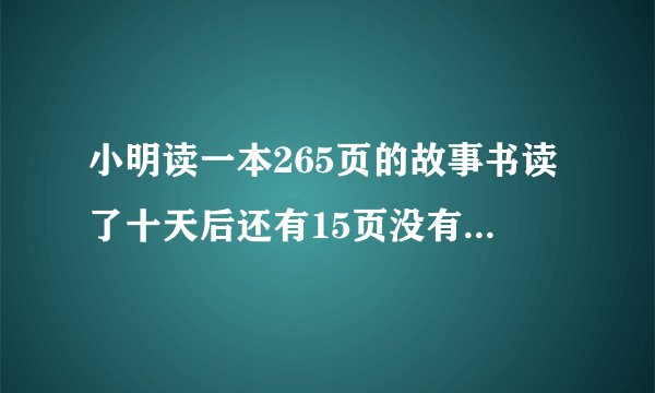 小明读一本265页的故事书读了十天后还有15页没有读完小明平均每天读多少页？