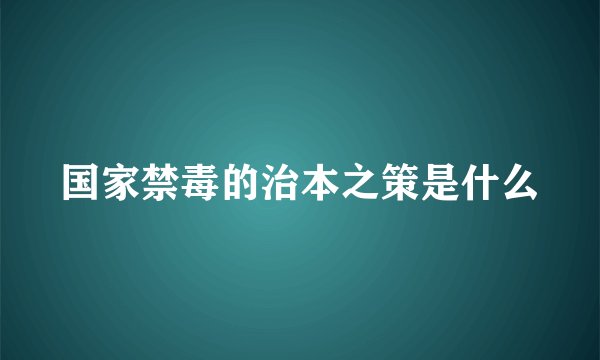 国家禁毒的治本之策是什么