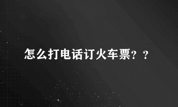 怎么打电话订火车票？？