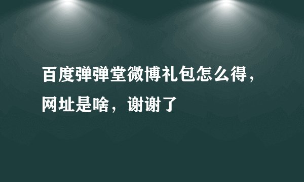百度弹弹堂微博礼包怎么得，网址是啥，谢谢了