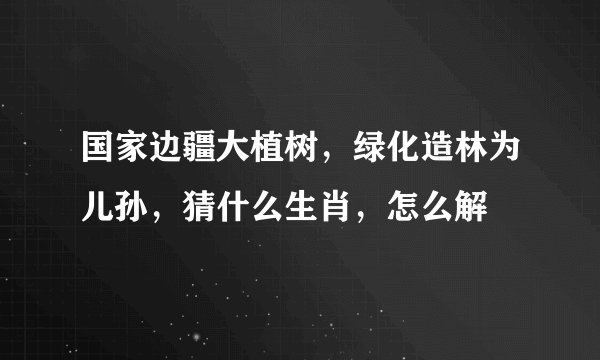 国家边疆大植树，绿化造林为儿孙，猜什么生肖，怎么解