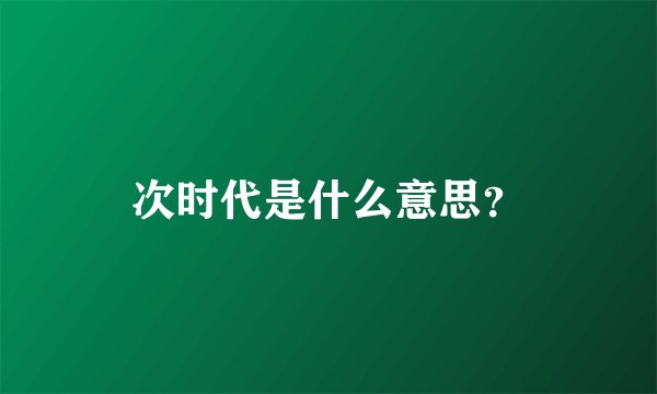 次时代是什么意思？