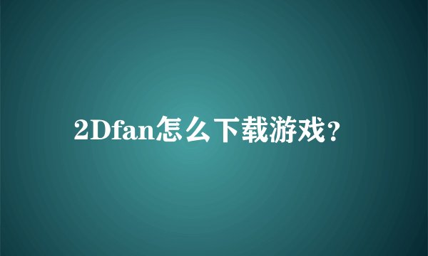 2Dfan怎么下载游戏？
