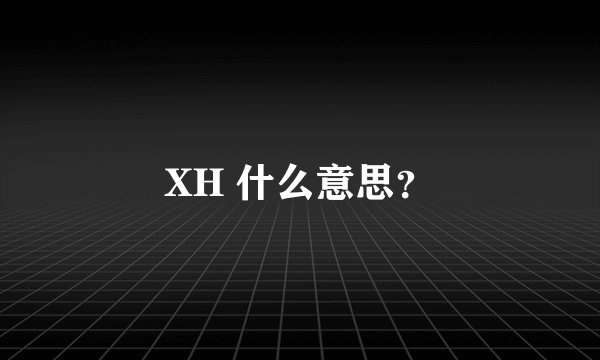XH 什么意思？