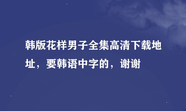 韩版花样男子全集高清下载地址，要韩语中字的，谢谢