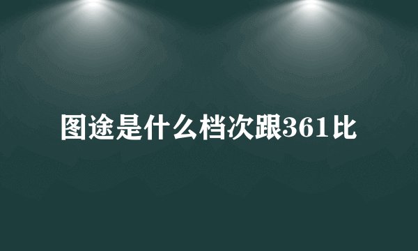 图途是什么档次跟361比