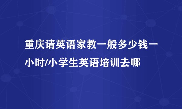 重庆请英语家教一般多少钱一小时/小学生英语培训去哪