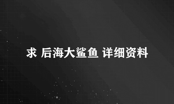 求 后海大鲨鱼 详细资料