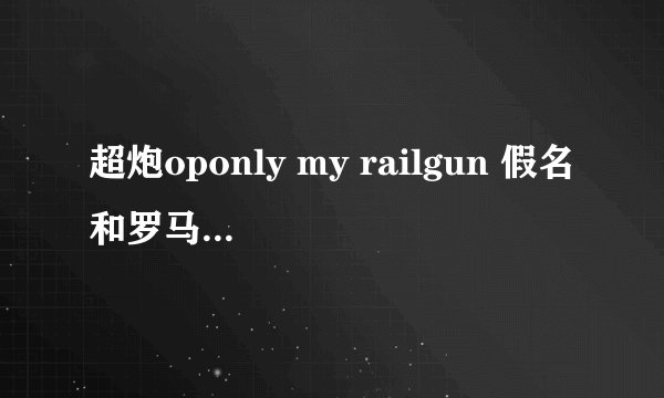 超炮oponly my railgun 假名和罗马音一起，罗马音要分开。 假名也要分开。和对应的罗