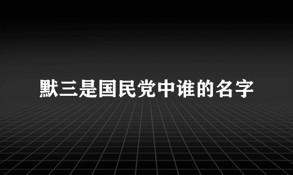 默三是国民党中谁的名字