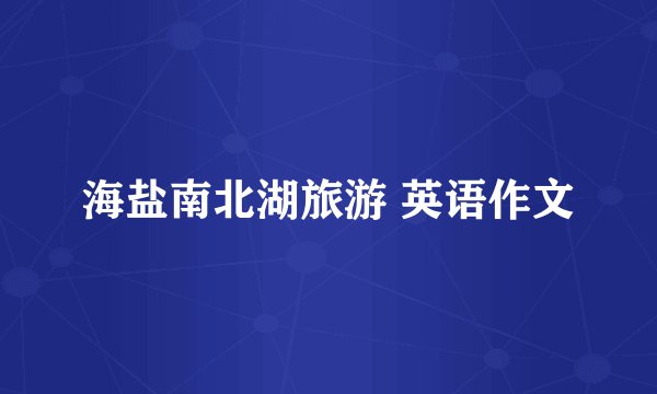 海盐南北湖旅游 英语作文