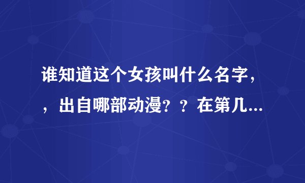 谁知道这个女孩叫什么名字，，出自哪部动漫？？在第几集里登场？？