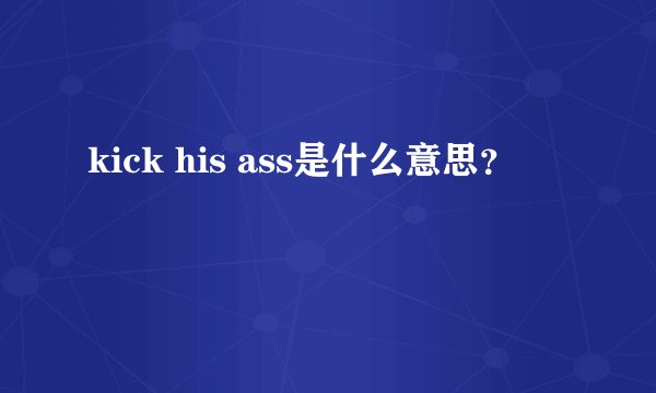kick his ass是什么意思？