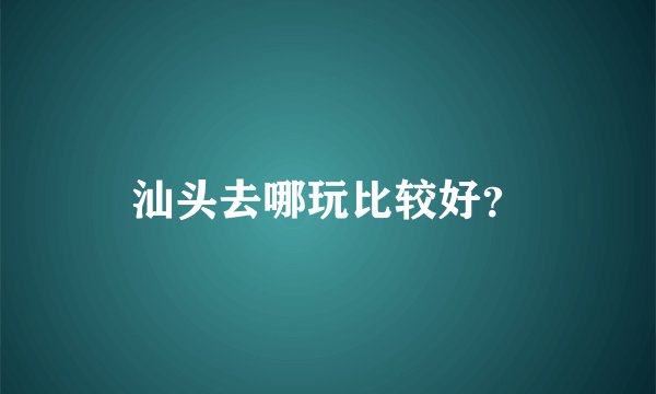 汕头去哪玩比较好？