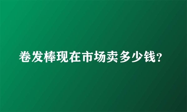 卷发棒现在市场卖多少钱？