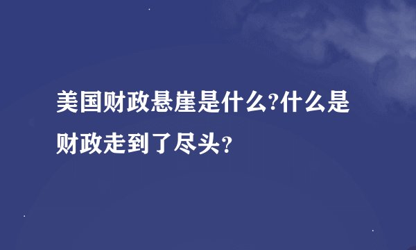 美国财政悬崖是什么?什么是财政走到了尽头？