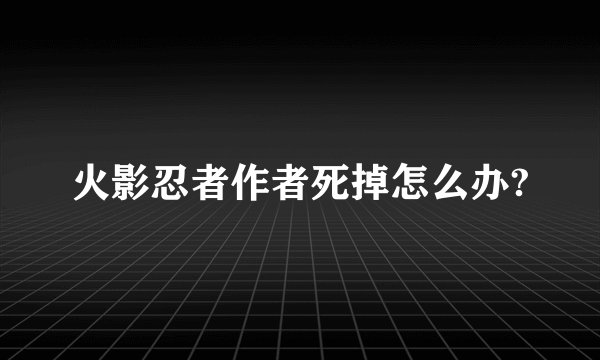 火影忍者作者死掉怎么办?